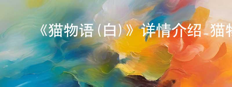 蔡时红发布《猫物语(白)》详情介绍_猫物语(白)已完结在线观看_猫物语(白)迅雷下载_日漫